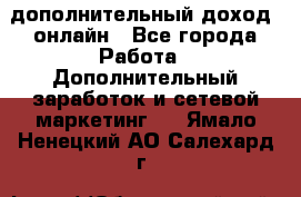 дополнительный доход  онлайн - Все города Работа » Дополнительный заработок и сетевой маркетинг   . Ямало-Ненецкий АО,Салехард г.